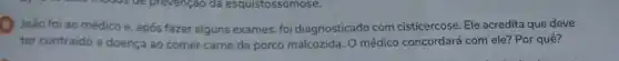 (1) João foi ao médico e, após fazer alguns exames, foi diagnosticado com cisticercose. Ele acredita que deve
ter contraido a doença ao comer carne de porco malcozida. O médico concordard com ele? Por quê?