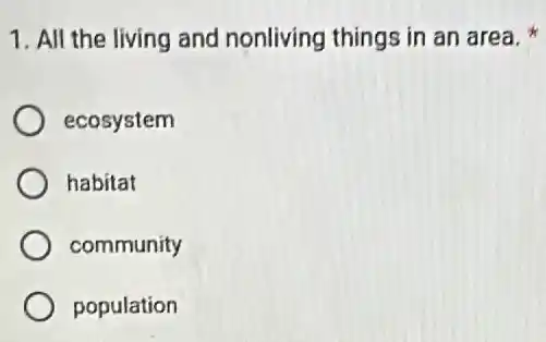 1. All the living and nonliving things in an area.
ecosystem
habitat
community
population