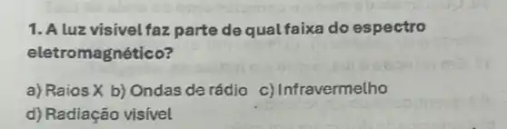 1. A luz visivel faz parte de qual faixa do espectro
eletromagnético?
a) Raios X b)Ondas de rádio c) Infravermelho
d) Radiação visivel