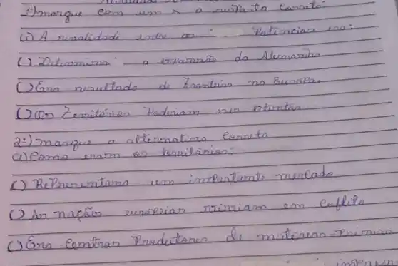 1) marque com um x a nisparta carrata:
(i) A nisalidade enthe as Patincias es:
(1) Determina a expamsãs da Alumainha
(1) Gra resultado de trrenteira no sursipa.
(1) (os Zeritários Poderiam sur ertontas
2:) marque a alternativa correta
a) Como eram as territárias:
(1) RePresentara um importante merelado
(1) As naçães europeias rirriam em eafelits
(1) Gra centras Produtares de materias - Periman