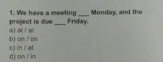 1. We have a meeting __ Monday, and the
project is due __ Friday.
a) at/at
b) on/on
in/at
d) on / in