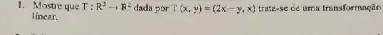 1. Mostre que T: R^2arrow R^2 dada por T(x,y)=(2x-y,x) trata-se de uma transformação
linear.