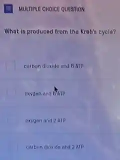 (1) MULTIPLE CHOICE QUESTION
What is produced from the Kreb's cycle?
carbon dioxide and 6 ATP
oxygen and dinip
oxygen and 2 AIP
carbon dioxide and 2 ATP