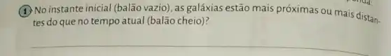 (1) No instante inicial (balão vazio), as galáxias estão mais próximas ou mais distan-
tes do que no tempo atual (balão cheio)?
__