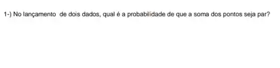 1-) No lançamento de dois dados, qual é a probabilidade de que a soma dos pontos seja par?