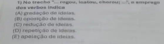 1) No trecho "... rogou, instou , choroul........mprego
dos verbos indica
(A) gradação de ideias.
(B) oposição de ideias.
(C) redução de ideias.
(D) repetição de ideias.
(E) apelação de ideias.