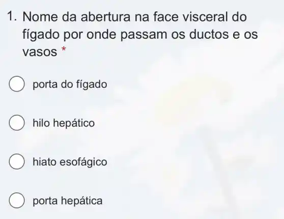 1. Nome da abertura na face visceral do
fígado por onde passam os ductos e OS
vasos
porta do fígado
hilo hepático
hiato esofágico
porta hepática