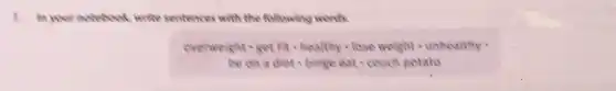 1. In your notebook, write sentences with the following words
overweight - get fit healthy. lose weight - unhealthy
be on a diet binge eat couch potato