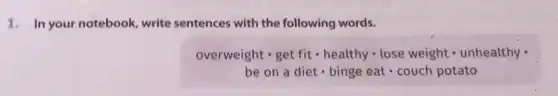 1. In your notebook, write sentences with the following words.
overweight cdot get fit cdot healthy cdot lose weight cdot unhealthy
be on a diet - binge eat - couch potato