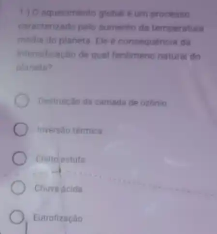 1.) O aquecimento global é um processo
caracterizado pelo aumento da temperatura
media do planeta. Ele e consequencia da
intensificacáo de qual fenomeno naturai do
planeta?
Destrulção da camada de ozonio
Inversão térmica
Efeitolestufa
Chuva acida
Eutrofizaçǎo