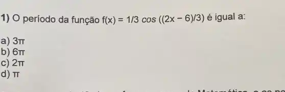 1) O período da função f(x)=1/3cos((2x-6)/3) é igual a:
a) 3pi 
b) 6pi 
c) 2pi 
d) pi