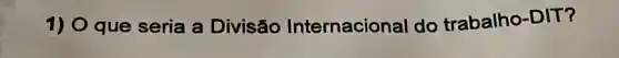 1) O que seria a Divisão Internacional do trabalho-DIT?