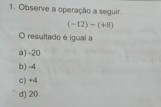 1. Observe a operação a seguir.
(-12)-(+8)
resultado é igual a
a) -20
b) -4
C) +4
d) 20