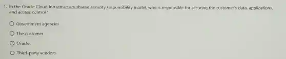 1. In the Oracle Cloud Infrastructure shared security responsibility model who is responsible for securing the customer's data,applications,
and access control?
Government agencies
The customer
Oracle
Third-party vendors