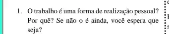 1. Otrabalhoé uma forma de realização pessoal?
Por quê? Se não 0 é ainda, você espera que
seja?