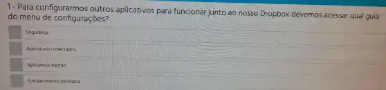 1 - Para configurarmos outros aplicativos para funcionar junto ao nosso Dropbox devemos acessar qual guia
do menu de configuraçoes?
Segurança
Aplicativos conectados.
Aplicativos Padrão
Fortalecimento da Marca