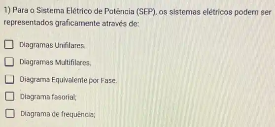 1) Para o Sistema Elétrico de Potência (SEP)os sistemas elétricos podem ser
representados graficamente através de:
Diagramas Unifilares.
Diagramas Multifilares.
Diagrama Equivalente por Fase.
Diagrama fasorial;
Diagrama de frequência;