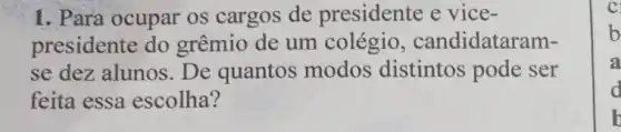 1. Para ocupar os cargos de presidente e vice-
presidente do grêmio de um colégio candidataram-
se dez alunos. De quantos modos distintos pode ser
feita essa escolha?
CI
b
a
d
b