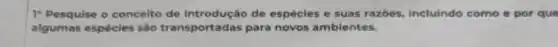 1- Pesquise o conceito de introdução de espécies e suas razbes, incluindo como e por que
algumas espécies são transportadas para novos ambientes.