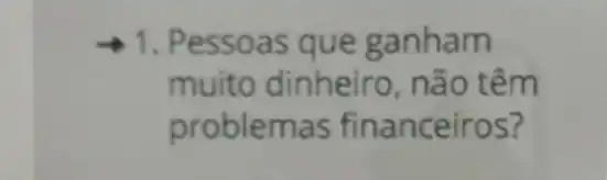 1. Pessoas que ganham
muito dinheiro não têm
problemas financeiros?