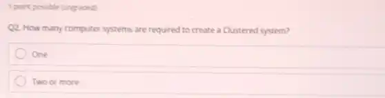 1 point possible (ungraded)
Q2. How many computer systems are required to create a Clustered system?
One
Two or more