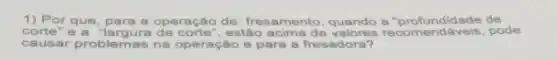 1) Por que, para a operação de fresamento, quando a "profundidade de
rte"e a	estão acima de pode
causar problemas na operação e para a a fresadora?