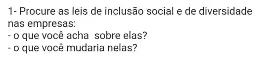 1- Procure as leis de inclusão social e de diversidade
nas empresas:
-0 que você acha sobre elas?
-0 que você mudaria nelas?