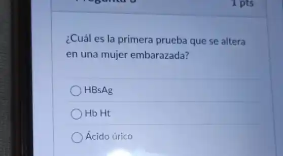 1 pts
¿Cuál es la primera prueba que se altera
en una mujer embarazada?
HBsAg
Hb Ht
Ácido úrico