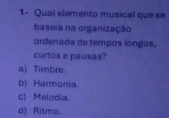 1. Qu ento musica quese
bas anizac áo
ordena dadete mpos to n gos,
curtos e pau sas?
a) T imbre.
b) Harmonia.
c) M lelodia.
d) Ritmo.