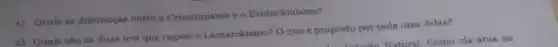 1) Quais as diferencas entre o Crincionismo e - Evolucionismo?
a) Quais sho as duas leis que regem o Lamarckismo? O que e proposto por eada uma delas?