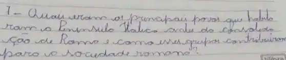 1- Quais eram os prencipai povos que habrto ram vo Reninsulo Italica anles do consaledo ção de Romo e como esses grupar cantribuirta para vo sociedade romano?