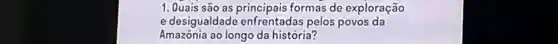 1. Quais são as formas de exploração
e desigualdade enfrentadas pelos povos da
Amazónia ao longo da história?