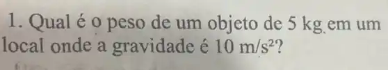 1. Qual é 0 peso de um objeto de 5 kg em um
local onde a gravidade é 10m/s^2