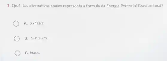 1. Qual das alternativas abaixo representa a fórmula da Energia Potencial Gravitacional?
A. (kx^wedge 2)/2
B. 1/21omega ^wedge 2;
C. M.g.h.