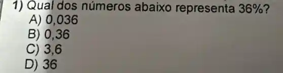 1) Qual dos números abaixo representa 36%  ?
A) 0,036
B) 0,36
C) 3,6
D) 36