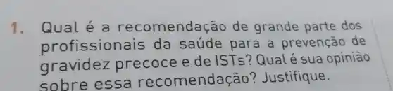 1. Qual é a endação de grande parte dos
profissior ais da saúde para a prevenção de
gravidez precoce e de ISTs?Qualé sua opiniāo
sobre essare comendação ? Justifique.