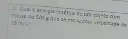 1) Qual a energia cinética de um objeto com
massa de 500 gque se move com velocidade de
16m/s