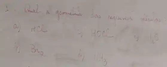 1. Qual a geomenia das seguintes móeulas
a) mathrm(HCl) 
c) mathrm(HOCl) 
b) mathrm(Br)_(2) 
d) mathrm(NH)_(3)