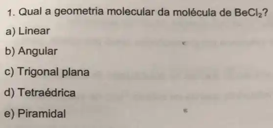 1. Qual a geometria molecular da molécula de BeCl_(2)
a) Linear
b) Angular
c) Trigonal plana
d) Tetraédrica
e) Piramidal