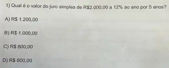 1) Qual é o valor do juro simples de R 2.000,00 a 12%  ao ano por 5 anos?
A) R 1.200,00
B) R 1.000,00
C) R 800,00
D) R 600,00