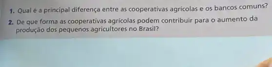 1. Qualé a principal diferença entre as cooperativas agricolas e os bancos comuns?
2. De que forma as cooperativas agrícolas podem contribuir para o aumento da
produção dos pequenos agricultores no Brasil?