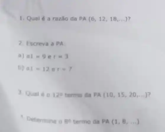 1. Qual é a razǎo da PA(6,12,18,ldots )
2. E PA:
a) a1=9 e r=3
b) a1=12 e r=7
3. Qual 60 120 termo da PA(10,15,20,ldots )
Determine o 80 termo da PA(1,8,ldots )