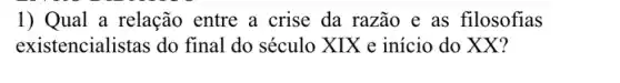 1) Qual a relação entre a crise da razão e as filosofias
existencialistas do final do século XIX e início do XX?