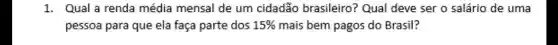 1. Qual a renda média mensal de um cidadão brasileiro?Qual deve ser o salário de uma
pessoa para que ela faça parte dos 15%  mais bem pagos do Brasil?