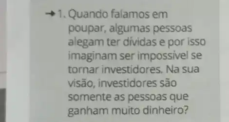 1. Quando falamos em
poupar, algumas pessoas
alegam ter dividas e por isso
imaginam ser impossivel se
tornar investidores . Na sua
visão, investidores são
somente as pessoas que
ganham muito dinheiro?