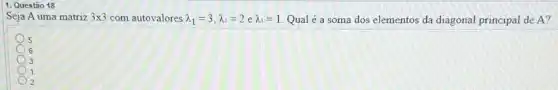 1. Questão 18
Seja A uma matriz 3times 3 com autovalores lambda _(1)=3,lambda _(2)=2elambda _(3)=1 Qual é a soma dos elementos da diagonal principal de A?
5
6
3
1
2