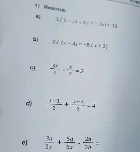 1) Re solva:
a)
3.
(5-x)-3cdot (1-2x)=12
b)
2
(2x-4)=-5(x+3)
c) (3x)/(4)-(x)/(3)=2
d)
(x-1)/(2)+(x-3)/(3)=4
e)
(3a)/(2x)+(5a)/(6x)-(2a)/(3b)=