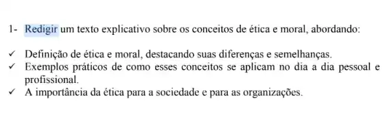 1- Redigir um texto explicativo sobre os conceitos de ética e moral, abordando:
Definição de ética e moral, destacando suas diferenças e semelhanças.
Exemplos práticos de como esses conceitos se aplicam no dia a dia pessoal e
profissional.
A importância da ética para a sociedade e para as organizações.