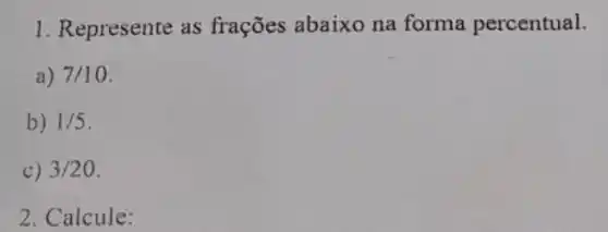 1. Represente as frações abaixo na forma percentual.
a) 7/10
b) 1/5
c) 3/20
2. Calcule: