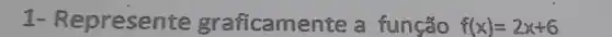 1 - Represente graficamente	f(x)=2x+6